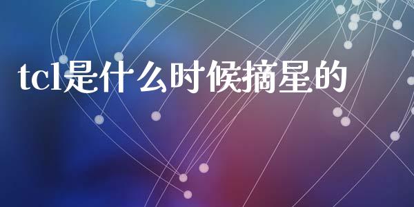 tcl是什么时候摘星的_https://www.lansai.wang_期货资讯_第1张