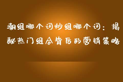 潮组哪个词炒组哪个词：揭秘热门组合背后的营销策略_https://www.lansai.wang_期货学院_第1张
