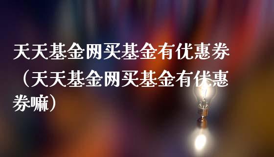 天天基金网买基金有优惠券（天天基金网买基金有优惠券嘛）_https://www.lansai.wang_基金理财_第1张