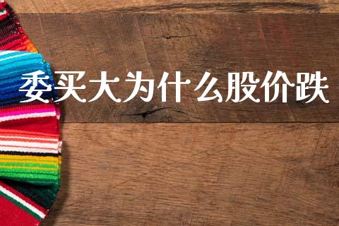 委买大为什么股价跌_https://www.lansai.wang_股票问答_第1张