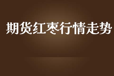 期货红枣行情走势_https://www.lansai.wang_未分类_第1张
