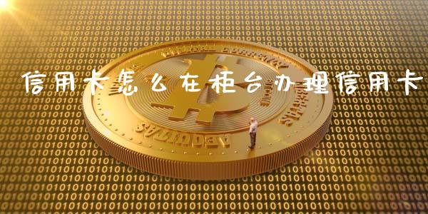 信用卡怎么在柜台办理信用卡_https://www.lansai.wang_基金理财_第1张