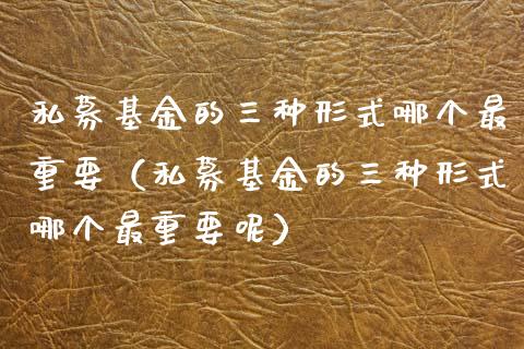 私募基金的三种形式哪个最重要（私募基金的三种形式哪个最重要呢）_https://www.lansai.wang_基金理财_第1张