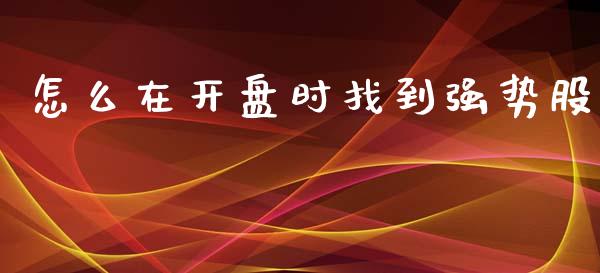 怎么在开盘时找到强势股_https://www.lansai.wang_股票知识_第1张
