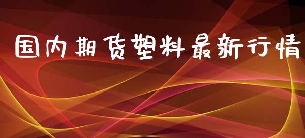 国内期货塑料最新行情_https://www.lansai.wang_期货资讯_第1张