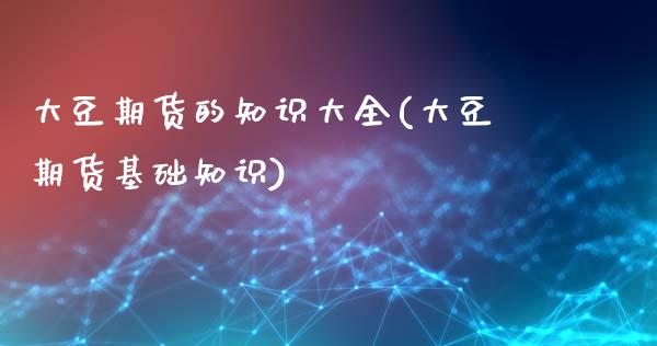 大豆期货的知识大全(大豆期货基础知识)_https://www.lansai.wang_期货行情_第1张