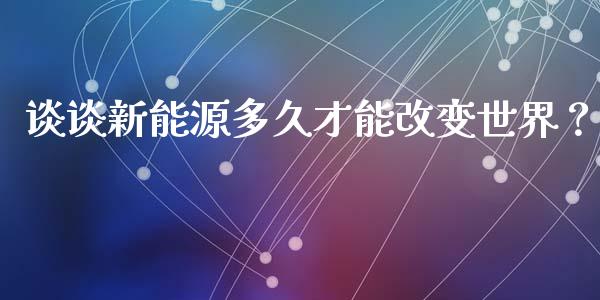 谈谈新能源多久才能改变世界？_https://www.lansai.wang_股票知识_第1张