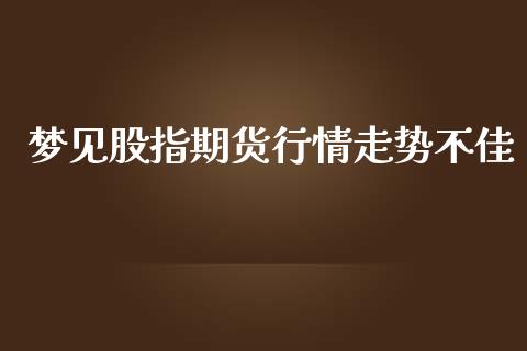 梦见股指期货行情走势不佳_https://www.lansai.wang_期货资讯_第1张