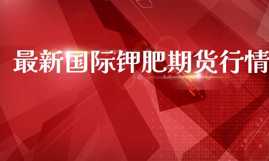 最新国际钾肥期货行情_https://www.lansai.wang_期货资讯_第1张