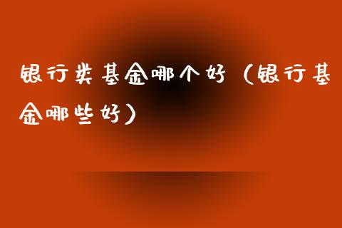 银行类基金哪个好（银行基金哪些好）_https://www.lansai.wang_基金理财_第1张