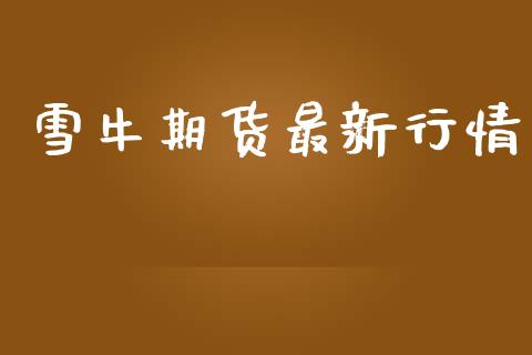 雪牛期货最新行情_https://www.lansai.wang_期货资讯_第1张