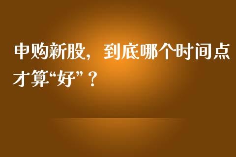 申购新股，到底哪个时间点才算“好”？_https://www.lansai.wang_股票问答_第1张