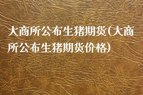 大商所公布生猪期货(大商所公布生猪期货价格)_https://www.lansai.wang_恒生指数_第1张