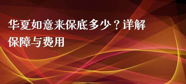 华夏如意来保底多少？详解保障与费用_https://www.lansai.wang_期货资讯_第1张