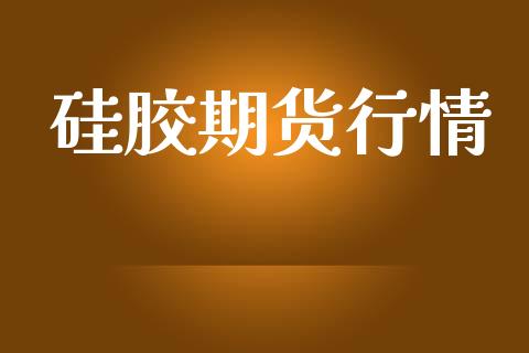 硅胶期货行情_https://www.lansai.wang_期货资讯_第1张