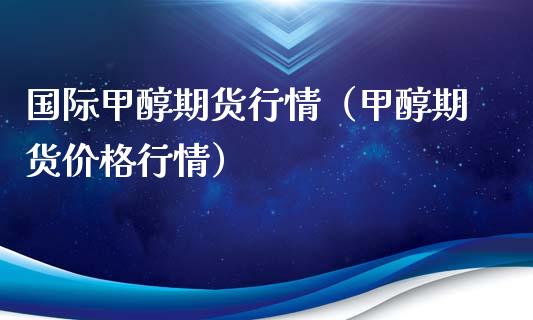 国际甲醇期货行情（甲醇期货价格行情）_https://www.lansai.wang_期货行情_第1张