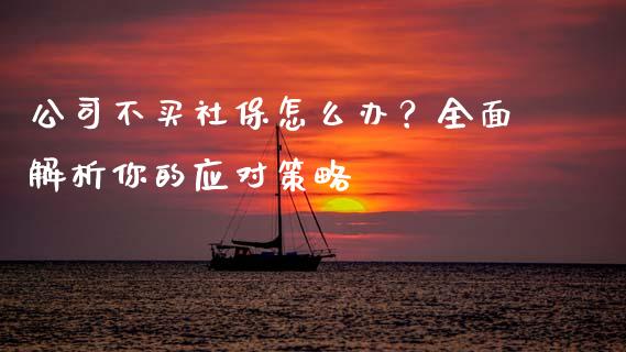 公司不买社保怎么办？全面解析你的应对策略_https://www.lansai.wang_股票问答_第1张