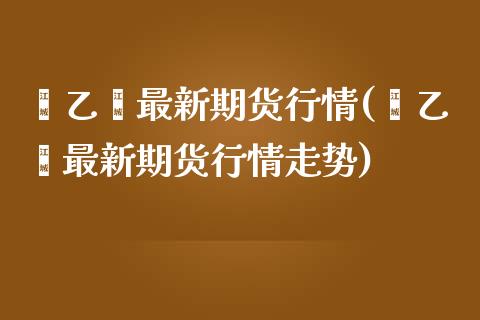 苯乙烯最新期货行情(苯乙烯最新期货行情走势)_https://www.lansai.wang_恒生指数_第1张