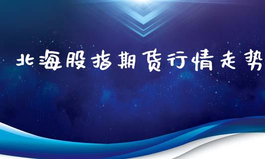 北海股指期货行情走势_https://www.lansai.wang_股指期货_第1张