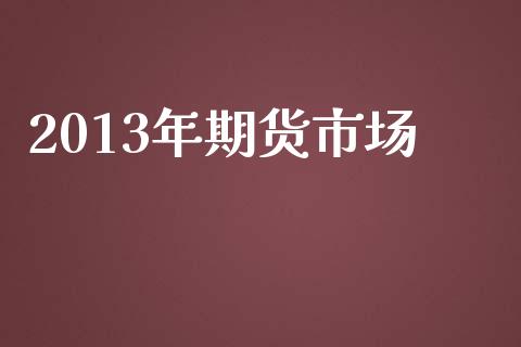 2013年期货市场_https://www.lansai.wang_期货学院_第1张