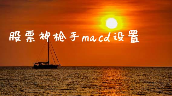 股票神枪手macd设置_https://www.lansai.wang_基金理财_第1张
