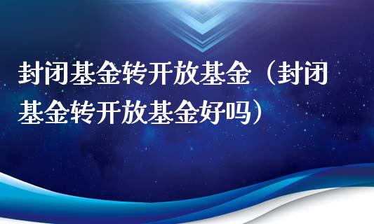 封闭基金转开放基金（封闭基金转开放基金好吗）_https://www.lansai.wang_基金理财_第1张