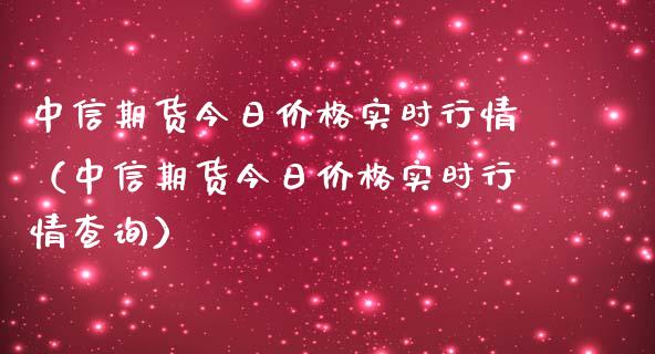 中信期货今日价格实时行情（中信期货今日价格实时行情查询）_https://www.lansai.wang_期货资讯_第1张