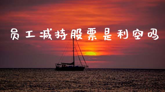 员工减持股票是利空吗_https://www.lansai.wang_期货行情_第1张