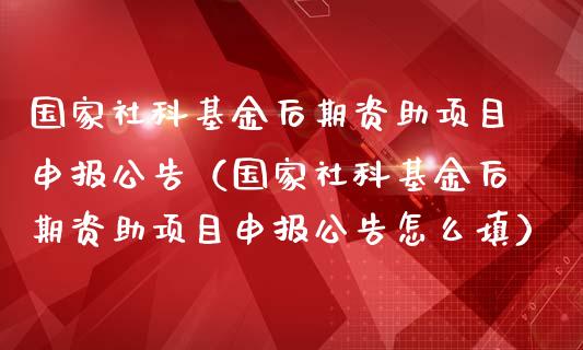 国家社科基金后期资助项目申报公告（国家社科基金后期资助项目申报公告怎么填）_https://www.lansai.wang_基金理财_第1张