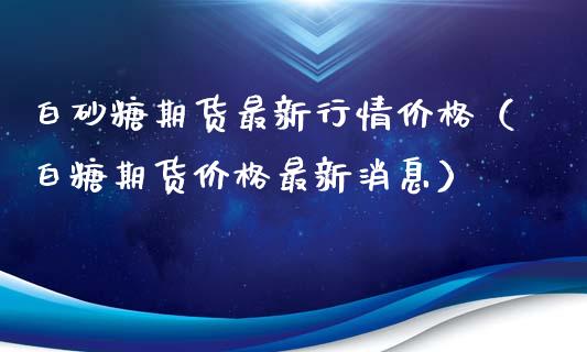 白砂糖期货最新行情价格（白糖期货价格最新消息）_https://www.lansai.wang_期货资讯_第1张