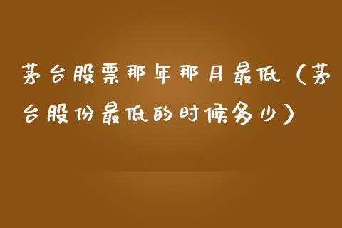 茅台股票那年那月最低（茅台股份最低的时候多少）_https://www.lansai.wang_股票问答_第1张