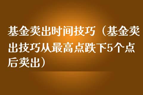 基金卖出时间技巧（基金卖出技巧从最高点跌下5个点后卖出）_https://www.lansai.wang_基金理财_第1张