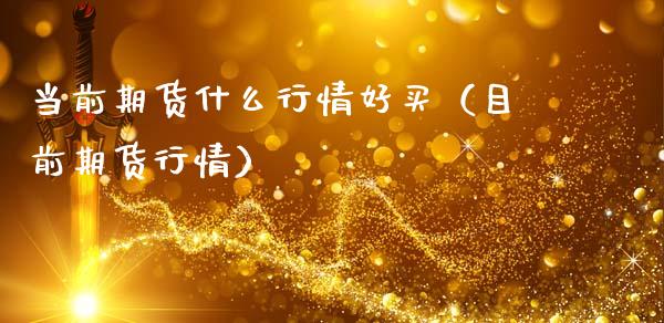 当前期货什么行情好买（目前期货行情）_https://www.lansai.wang_期货资讯_第1张