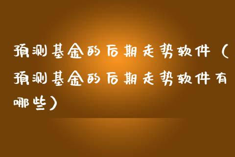 预测基金的后期走势软件（预测基金的后期走势软件有哪些）_https://www.lansai.wang_基金理财_第1张