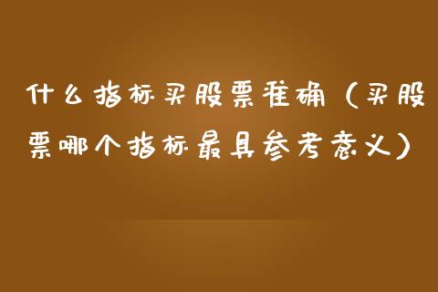什么指标买股票准确（买股票哪个指标最具参考意义）_https://www.lansai.wang_股票问答_第1张