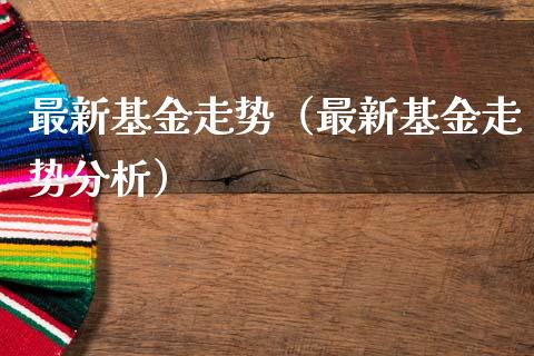 最新基金走势（最新基金走势分析）_https://www.lansai.wang_基金理财_第1张