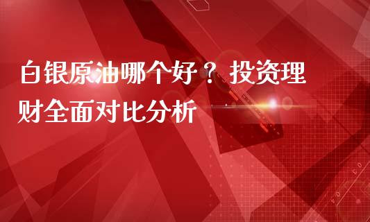 白银原油哪个好？ 投资理财全面对比分析_https://www.lansai.wang_股票问答_第1张
