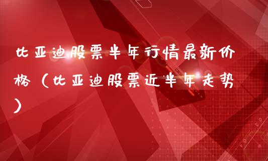 比亚迪股票半年行情最新价格（比亚迪股票近半年走势）_https://www.lansai.wang_股票知识_第1张