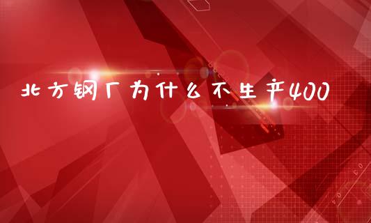 北方钢厂为什么不生产400_https://www.lansai.wang_期货品种_第1张