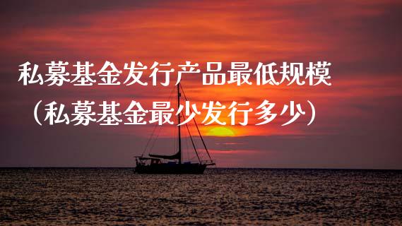 私募基金发行产品最低规模（私募基金最少发行多少）_https://www.lansai.wang_基金理财_第1张