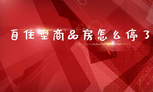 自住型商品房怎么停了_https://www.lansai.wang_期货资讯_第1张