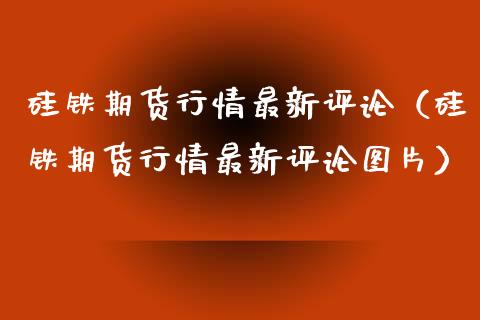 硅铁期货行情最新评论（硅铁期货行情最新评论图片）_https://www.lansai.wang_恒生指数_第1张