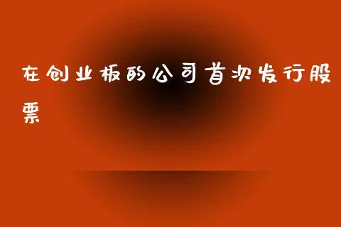 在创业板的公司首次发行股票_https://www.lansai.wang_期货行情_第1张