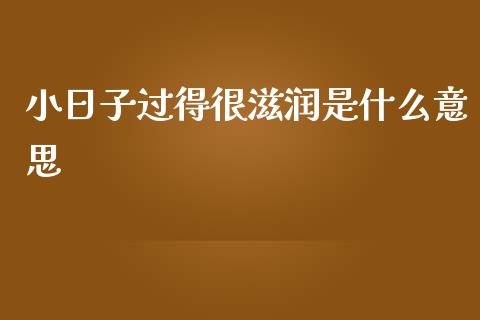 小日子过得很滋润是什么意思_https://www.lansai.wang_期货资讯_第1张