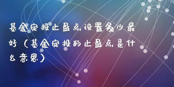 基金定投止盈点设置多少最好（基金定投的止盈点是什么意思）_https://www.lansai.wang_基金理财_第1张