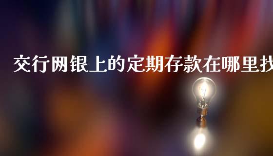 交行网银上的定期存款在哪里找_https://www.lansai.wang_期货资讯_第1张