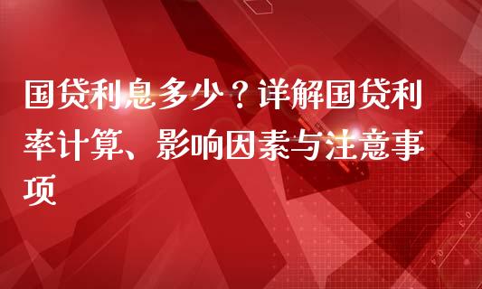 国贷利息多少？详解国贷利率计算、影响因素与注意事项_https://www.lansai.wang_期货行情_第1张
