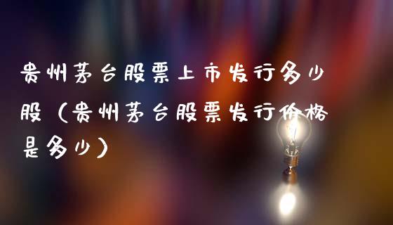 贵州茅台股票上市发行多少股（贵州茅台股票发行价格是多少）_https://www.lansai.wang_股票知识_第1张
