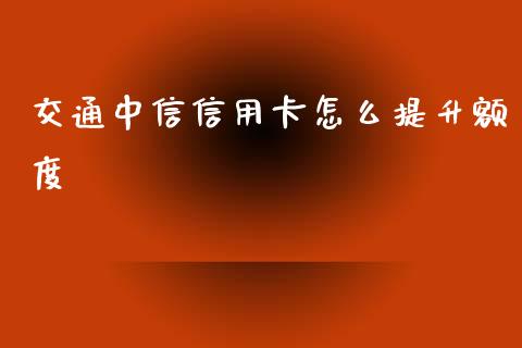 交通中信信用卡怎么提升额度_https://www.lansai.wang_期货资讯_第1张