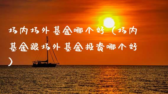 场内场外基金哪个好（场内基金跟场外基金投资哪个好）_https://www.lansai.wang_基金理财_第1张